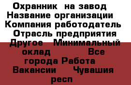 Охранник. на завод › Название организации ­ Компания-работодатель › Отрасль предприятия ­ Другое › Минимальный оклад ­ 8 500 - Все города Работа » Вакансии   . Чувашия респ.